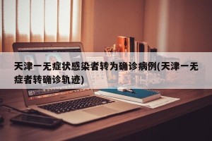 天津一无症状感染者转为确诊病例(天津一无症者转确诊轨迹)