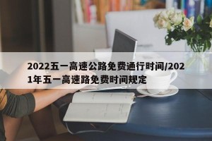 2022五一高速公路免费通行时间/2021年五一高速路免费时间规定
