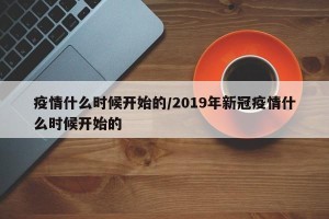疫情什么时候开始的/2019年新冠疫情什么时候开始的