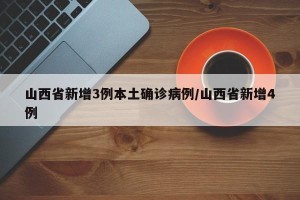 山西省新增3例本土确诊病例/山西省新增4例