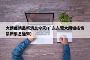 大朗疫情最新消息今天(广东东莞大朗镇疫情最新消息通知)