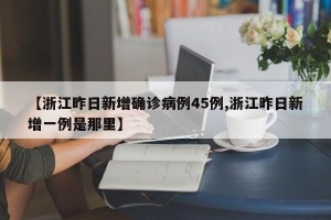【浙江昨日新增确诊病例45例,浙江昨日新增一例是那里】