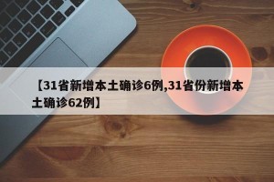 【31省新增本土确诊6例,31省份新增本土确诊62例】