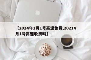 【2024年1月1号高速免费,20214月1号高速收费吗】