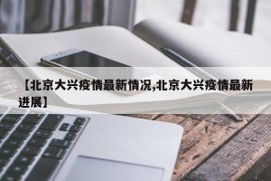 【北京大兴疫情最新情况,北京大兴疫情最新进展】