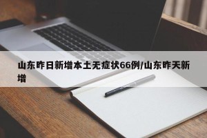 山东昨日新增本土无症状66例/山东昨天新增