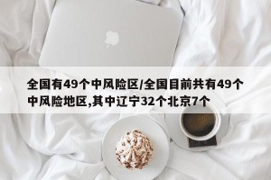 全国有49个中风险区/全国目前共有49个中风险地区,其中辽宁32个北京7个