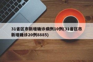 31省区市新增确诊病例10例(31省区市新增确诊20例8885)