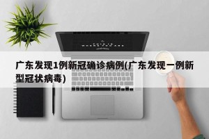 广东发现1例新冠确诊病例(广东发现一例新型冠状病毒)