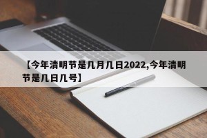 【今年清明节是几月几日2022,今年清明节是几日几号】