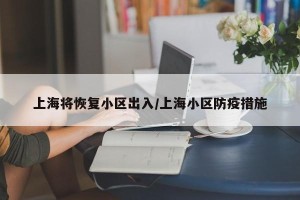 上海将恢复小区出入/上海小区防疫措施