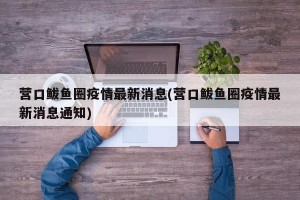 营口鲅鱼圈疫情最新消息(营口鲅鱼圈疫情最新消息通知)