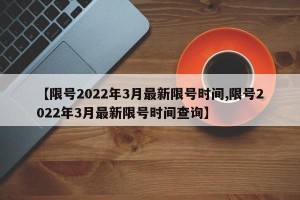 【限号2022年3月最新限号时间,限号2022年3月最新限号时间查询】