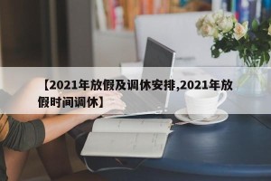 【2021年放假及调休安排,2021年放假时间调休】