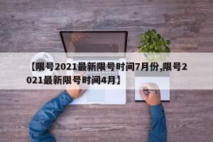 【限号2021最新限号时间7月份,限号2021最新限号时间4月】