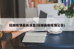 抚顺疫情最新消息(抚顺最新疫情公告)