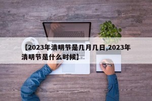 【2023年清明节是几月几日,2023年清明节是什么时候】