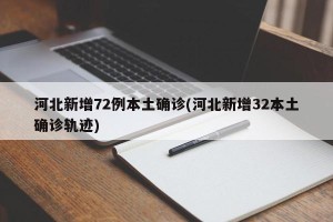 河北新增72例本土确诊(河北新增32本土确诊轨迹)