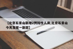 【北京石景山新增2例阳性人员,北京石景山今天发现一新冠】