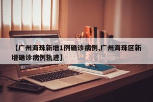 【广州海珠新增1例确诊病例,广州海珠区新增确诊病例轨迹】