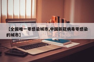 【全国唯一零感染城市,中国新冠病毒零感染的城市】