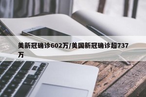 美新冠确诊602万/美国新冠确诊超737万