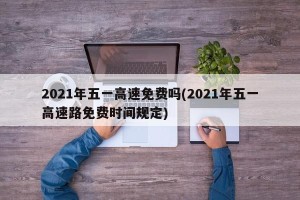 2021年五一高速免费吗(2021年五一高速路免费时间规定)