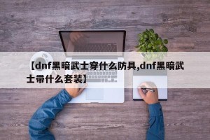 【dnf黑暗武士穿什么防具,dnf黑暗武士带什么套装】