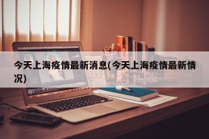 今天上海疫情最新消息(今天上海疫情最新情况)