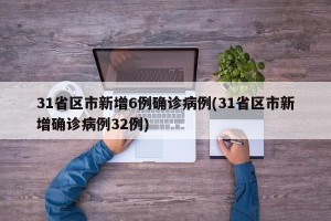 31省区市新增6例确诊病例(31省区市新增确诊病例32例)
