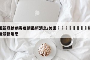 美国新冠状病毒疫情最新消息/美国🇺🇸新冠疫情最新消息