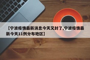 【宁波疫情最新消息今天又封了,宁波疫情最新今天11例分布地区】