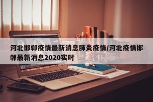 河北邯郸疫情最新消息肺炎疫情/河北疫情邯郸最新消息2020实时
