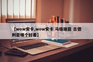 【wow安卡,wow安卡 马格瑞亚 古德利亚哪个好看】