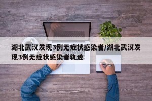湖北武汉发现3例无症状感染者/湖北武汉发现3例无症状感染者轨迹