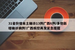 31省份增本土确诊13例广西6例/多地新增确诊病例!广西疾控再发紧急提醒