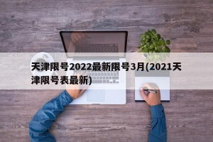 天津限号2022最新限号3月(2021天津限号表最新)