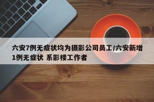 六安7例无症状均为摄影公司员工/六安新增1例无症状 系影楼工作者