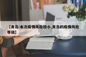 【青岛:本次疫情风险较小,青岛的疫情风险等级】