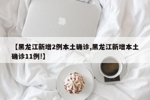 【黑龙江新增2例本土确诊,黑龙江新增本土确诊11例!】