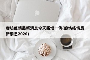 廊坊疫情最新消息今天新增一例(廊坊疫情最新消息2020)