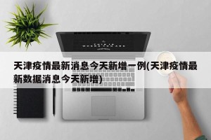 天津疫情最新消息今天新增一例(天津疫情最新数据消息今天新增)