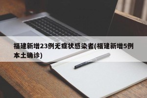 福建新增23例无症状感染者(福建新增5例本土确诊)