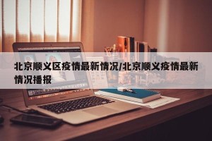 北京顺义区疫情最新情况/北京顺义疫情最新情况播报