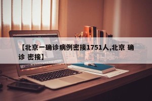 【北京一确诊病例密接1751人,北京 确诊 密接】