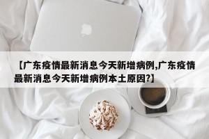 【广东疫情最新消息今天新增病例,广东疫情最新消息今天新增病例本土原因?】