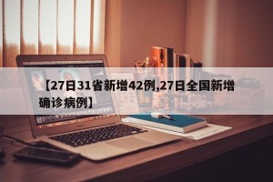 【27日31省新增42例,27日全国新增确诊病例】