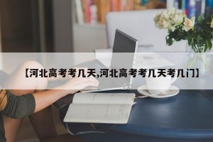 【河北高考考几天,河北高考考几天考几门】