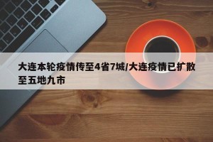 大连本轮疫情传至4省7城/大连疫情已扩散至五地九市