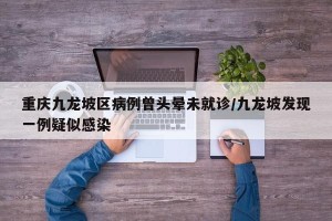 重庆九龙坡区病例曾头晕未就诊/九龙坡发现一例疑似感染